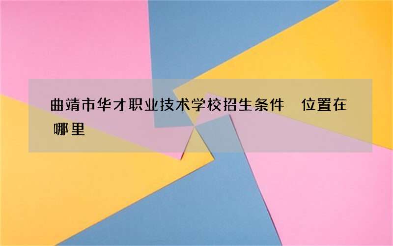 曲靖市华才职业技术学校招生条件 位置在哪里